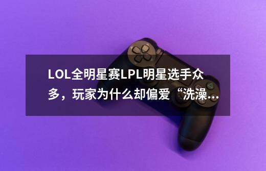 LOL全明星赛LPL明星选手众多，玩家为什么却偏爱“洗澡水组合”-第1张-游戏资讯-龙启科技