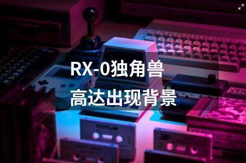 RX-0独角兽高达出现背景-第1张-游戏资讯-龙启科技