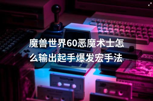 魔兽世界6.0恶魔术士怎么输出起手爆发宏手法-第1张-游戏资讯-龙启科技