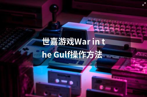 世嘉游戏War in the Gulf操作方法-第1张-游戏资讯-龙启科技