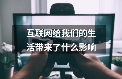 互联网给我们的生活带来了什么影响-第1张-游戏资讯-龙启科技