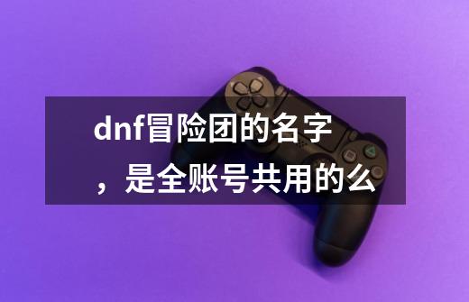 dnf冒险团的名字，是全账号共用的么-第1张-游戏资讯-龙启科技