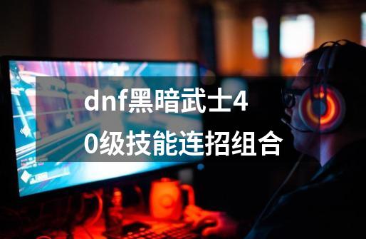 dnf黑暗武士40级技能连招组合-第1张-游戏资讯-龙启科技