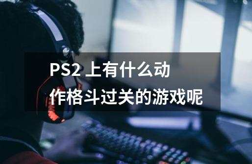 PS2 上有什么动作格斗过关的游戏呢-第1张-游戏资讯-龙启科技