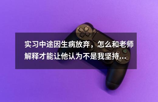 实习中途因生病放弃，怎么和老师解释才能让他认为不是我坚持不住了-第1张-游戏资讯-龙启科技