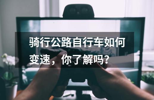 骑行公路自行车如何变速，你了解吗？-第1张-游戏资讯-龙启科技