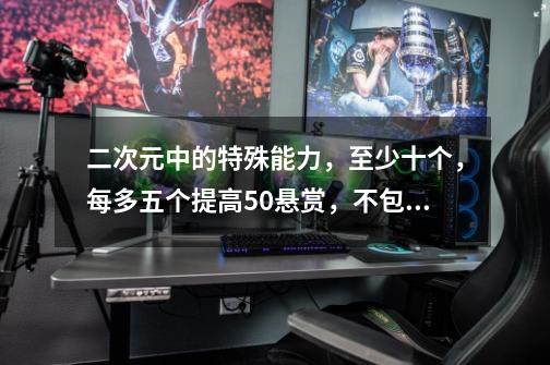 二次元中的特殊能力，至少十个，每多五个提高50悬赏，不包括飞天御剑流等的技能，像海贼的恶魔果实只用-第1张-游戏资讯-龙启科技