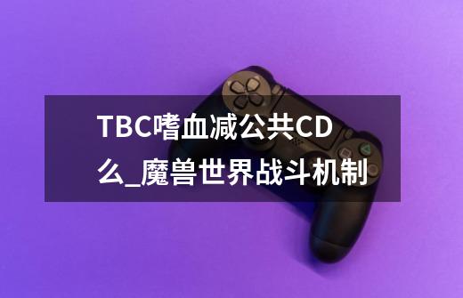 TBC嗜血减公共CD么_魔兽世界战斗机制-第1张-游戏资讯-龙启科技