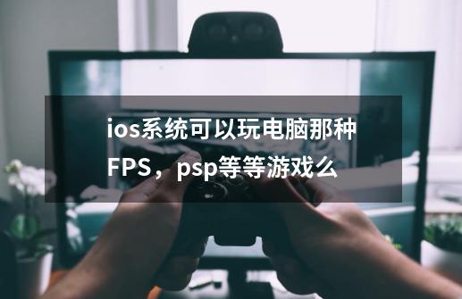 ios系统可以玩电脑那种FPS，psp等等游戏么-第1张-游戏资讯-龙启科技