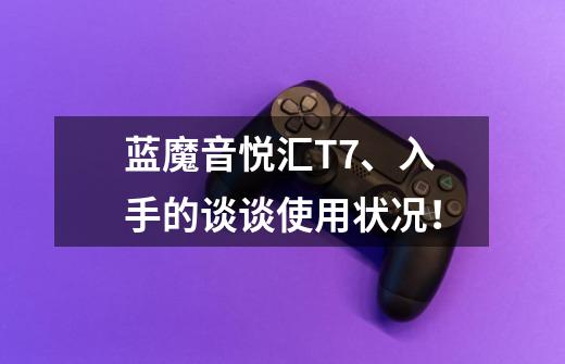 蓝魔音悦汇T7、入手的谈谈使用状况！-第1张-游戏资讯-龙启科技