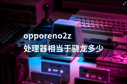 opporeno2z处理器相当于骁龙多少-第1张-游戏资讯-龙启科技