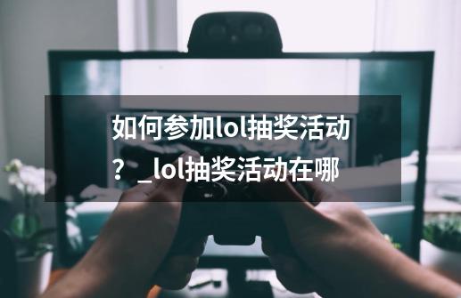 如何参加lol抽奖活动？_lol抽奖活动在哪-第1张-游戏资讯-龙启科技