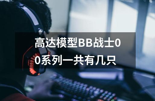 高达模型BB战士00系列一共有几只-第1张-游戏资讯-龙启科技