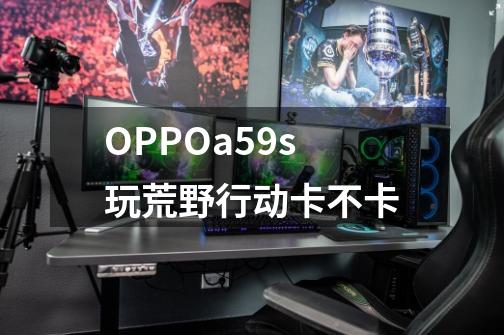 OPPOa59s玩荒野行动卡不卡-第1张-游戏资讯-龙启科技