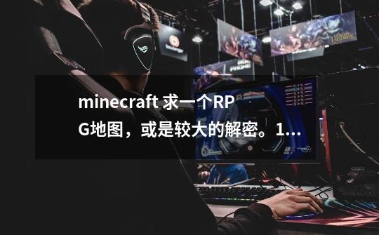 minecraft 求一个RPG地图，或是较大的解密。1.6.2版本的~-第1张-游戏资讯-龙启科技