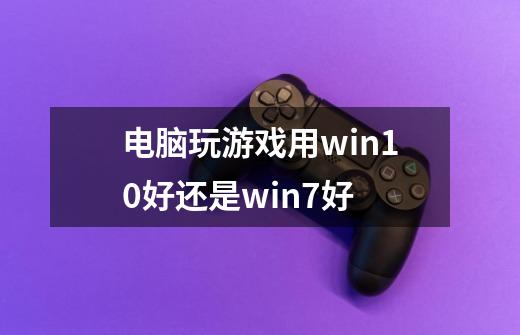 电脑玩游戏用win10好还是win7好-第1张-游戏资讯-龙启科技