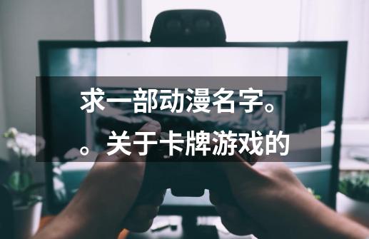 求一部动漫名字。。关于卡牌游戏的-第1张-游戏资讯-龙启科技