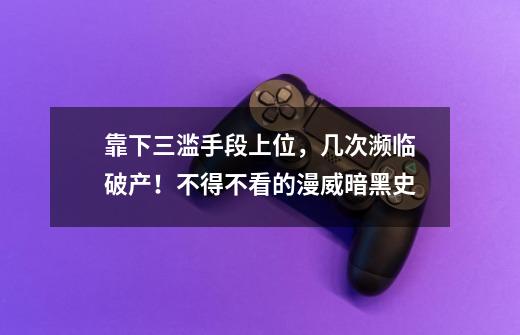 靠下三滥手段上位，几次濒临破产！不得不看的漫威暗黑史-第1张-游戏资讯-龙启科技