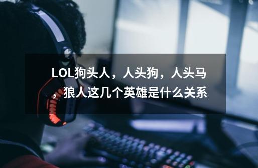 LOL狗头人，人头狗，人头马，狼人这几个英雄是什么关系-第1张-游戏资讯-龙启科技