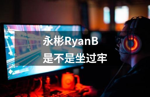 永彬RyanB是不是坐过牢-第1张-游戏资讯-龙启科技