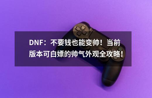 DNF：不要钱也能变帅！当前版本可白嫖的帅气外观全攻略！-第1张-游戏资讯-龙启科技