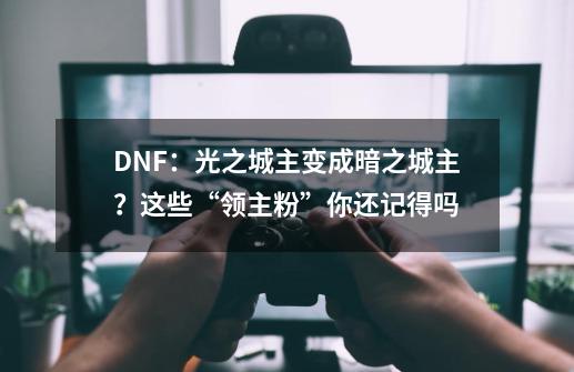 DNF：光之城主变成暗之城主？这些“领主粉”你还记得吗-第1张-游戏资讯-龙启科技