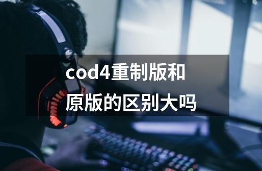 cod4重制版和原版的区别大吗-第1张-游戏资讯-龙启科技