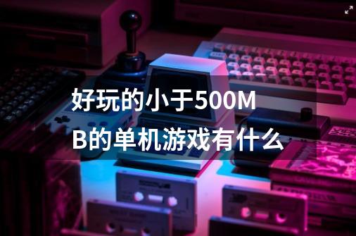 好玩的小于500MB的单机游戏有什么-第1张-游戏资讯-龙启科技