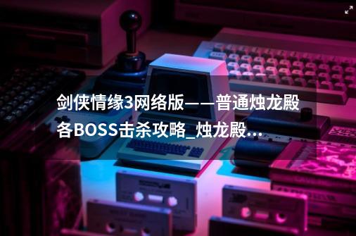 剑侠情缘3网络版——普通烛龙殿各BOSS击杀攻略_烛龙殿牌子-第1张-游戏资讯-龙启科技