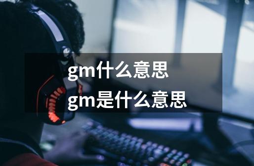 gm什么意思 gm是什么意思-第1张-游戏资讯-龙启科技