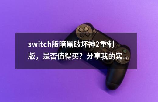 switch版暗黑破坏神2重制版，是否值得买？分享我的实机游戏体验-第1张-游戏资讯-龙启科技