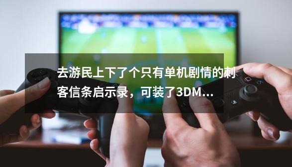 去游民上下了个只有单机剧情的刺客信条启示录，可装了3DM汉化3.0和1.0补丁后都进不去游戏，怎么回事-第1张-游戏资讯-龙启科技