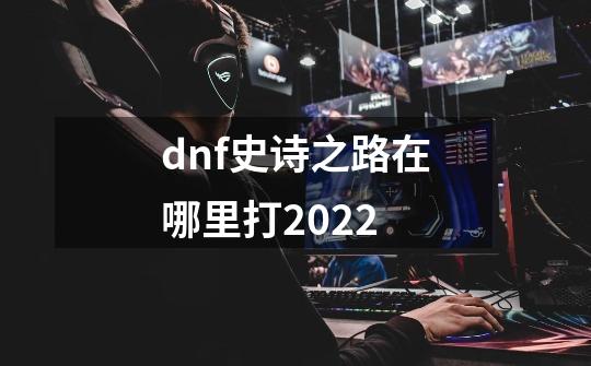 dnf史诗之路在哪里打2022-第1张-游戏资讯-龙启科技