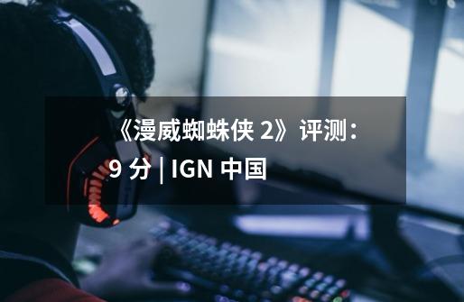 《漫威蜘蛛侠 2》评测：9 分 | IGN 中国-第1张-游戏资讯-龙启科技