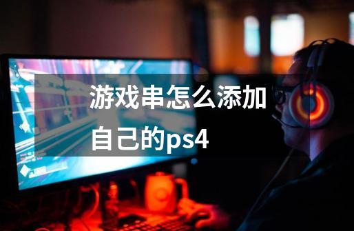 游戏串怎么添加自己的ps4-第1张-游戏资讯-龙启科技