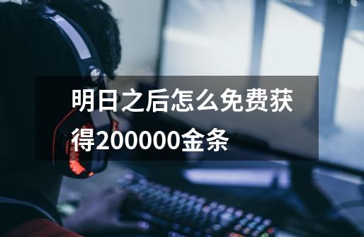 明日之后怎么免费获得200000金条-第1张-游戏资讯-龙启科技