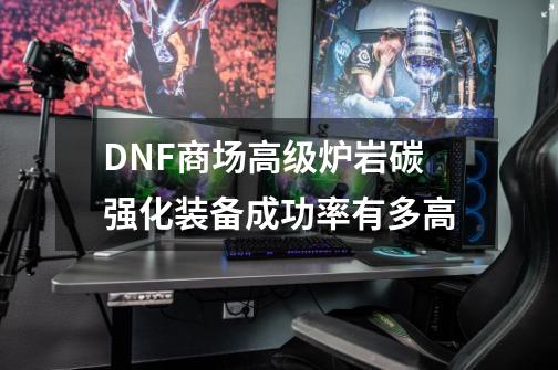 DNF商场高级炉岩碳强化装备成功率有多高-第1张-游戏资讯-龙启科技