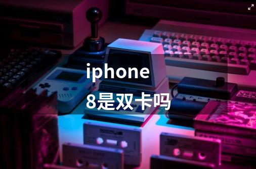 iphone8是双卡吗-第1张-游戏资讯-龙启科技