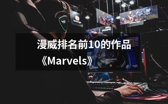 漫威排名前10的作品《Marvels》-第1张-游戏资讯-龙启科技