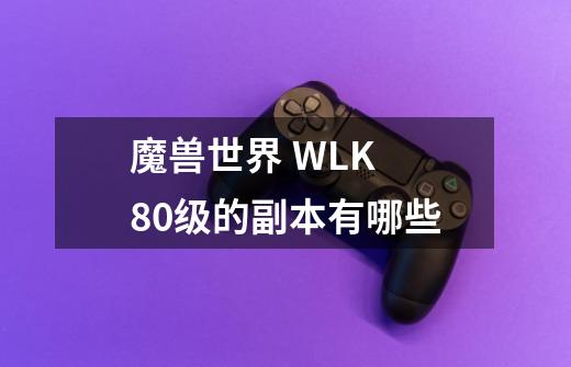 魔兽世界 WLK 80级的副本有哪些-第1张-游戏资讯-龙启科技