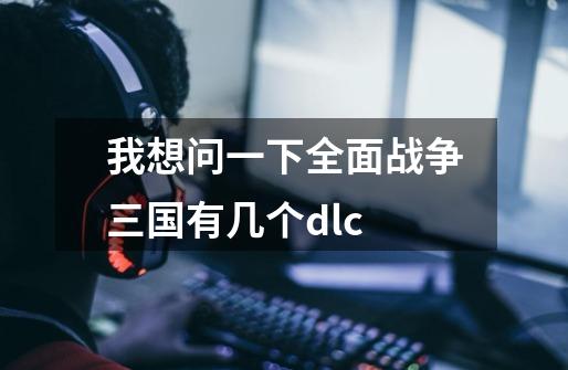 我想问一下全面战争三国有几个dlc-第1张-游戏资讯-龙启科技