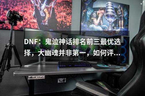 DNF：鬼泣神话排名前三最优选择，大幽魂并非第一，如何评价-第1张-游戏资讯-龙启科技