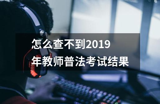 怎么查不到2019年教师普法考试结果-第1张-游戏资讯-龙启科技