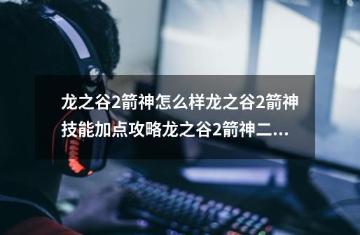 龙之谷2箭神怎么样龙之谷2箭神技能加点攻略龙之谷2箭神二转什么职业好-第1张-游戏资讯-龙启科技