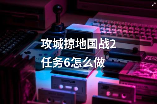 攻城掠地国战2任务6怎么做-第1张-游戏资讯-龙启科技