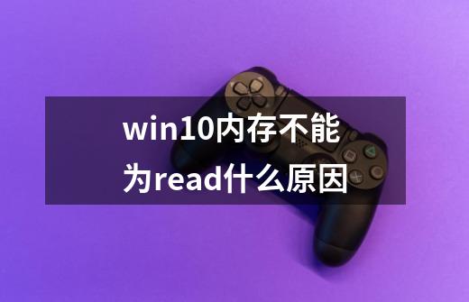 win10内存不能为read什么原因-第1张-游戏资讯-龙启科技