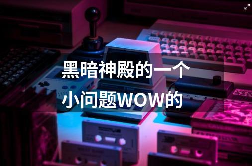 黑暗神殿的一个小问题.WOW的-第1张-游戏资讯-龙启科技