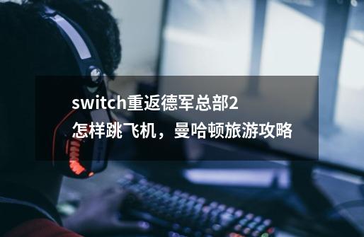 switch重返德军总部2怎样跳飞机，曼哈顿旅游攻略-第1张-游戏资讯-龙启科技