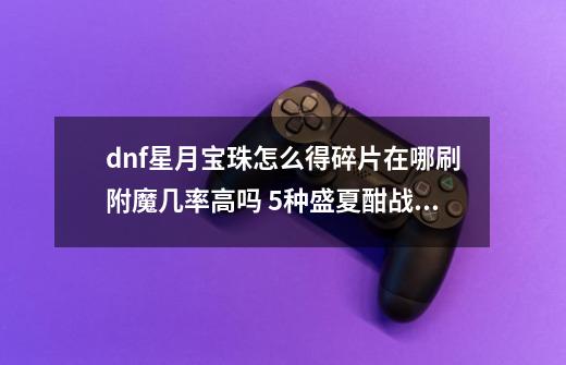 dnf星月宝珠怎么得碎片在哪刷附魔几率高吗 5种盛夏酣战buff属性-第1张-游戏资讯-龙启科技