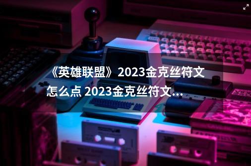 《英雄联盟》2023金克丝符文怎么点 2023金克丝符文分享-第1张-游戏资讯-龙启科技